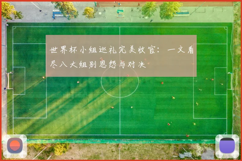 世界杯小组巡礼完美收官：一文看尽八大组别恩怨与对决