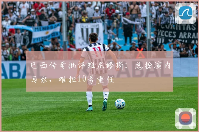 巴西传奇批评维尼修斯:总扮演内马尔,难担10号重任