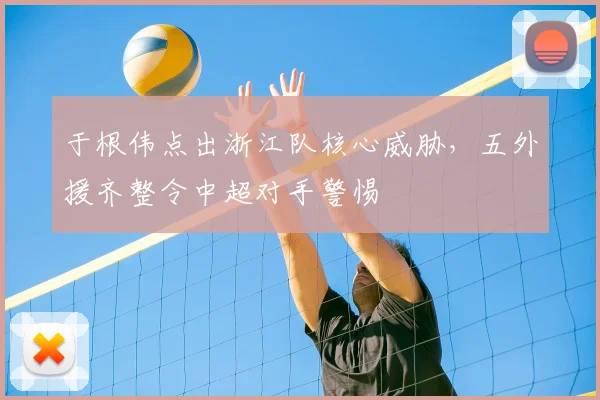 于根伟点出浙江队核心威胁，五外援齐整令中超对手警惕