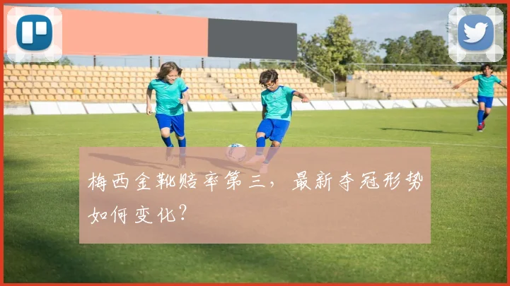 梅西金靴赔率第三,最新夺冠形势如何变化?