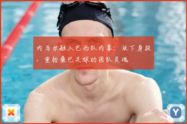 内马尔融入巴西队内幕：放下身段，重拾桑巴足球的团队灵魂