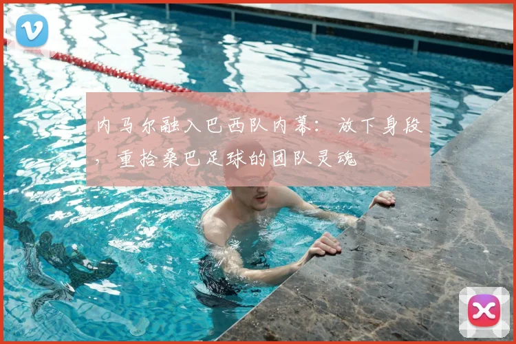 内马尔融入巴西队内幕：放下身段，重拾桑巴足球的团队灵魂