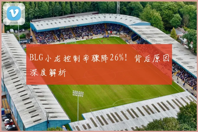 BLG小龙控制率骤降26%！背后原因深度解析