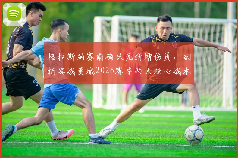 格拉斯纳赛前确认无新增伤员，剖析客战曼城2026赛季两大核心战术挑战与应对策略