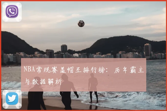NBA常规赛盖帽王排行榜:历年霸主与数据解析