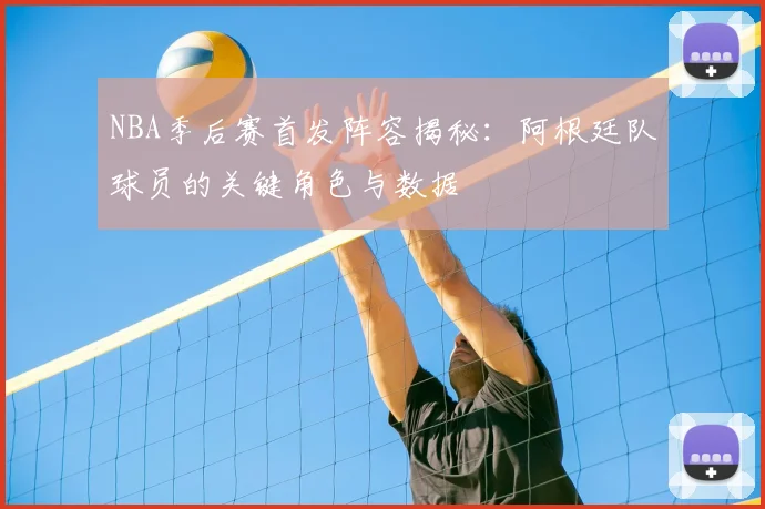 NBA季后赛首发阵容揭秘：阿根廷队球员的关键角色与数据