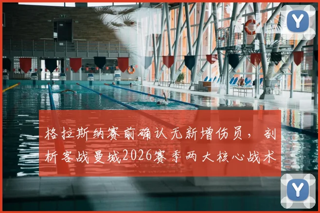 格拉斯纳赛前确认无新增伤员,剖析客战曼城2026赛季两大核心战术挑战与应对策略