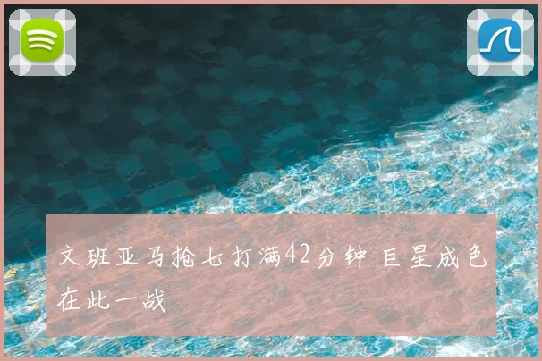 文班亚马抢七打满42分钟 巨星成色在此一战