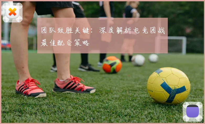 团队致胜关键：深度解析电竞团战最佳配合策略