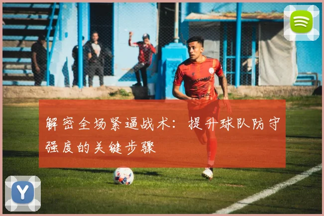 解密全场紧逼战术：提升球队防守强度的关键步骤