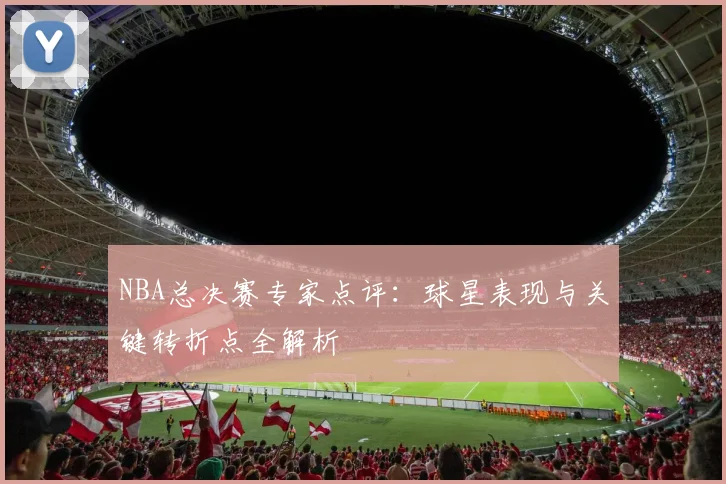 NBA总决赛专家点评：球星表现与关键转折点全解析