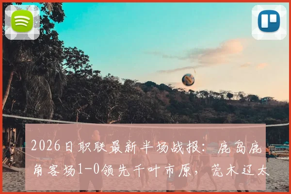 2026日职联最新半场战报：鹿岛鹿角客场1-0领先千叶市原，荒木辽太郎关键破门助球队占先机