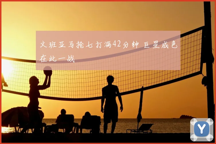 文班亚马抢七打满42分钟 巨星成色在此一战
