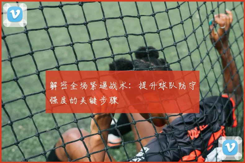 解密全场紧逼战术：提升球队防守强度的关键步骤