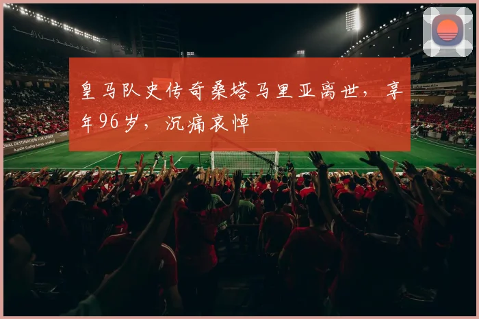 皇马队史传奇桑塔马里亚离世,享年96岁,沉痛哀悼