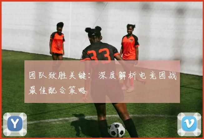 团队致胜关键：深度解析电竞团战最佳配合策略